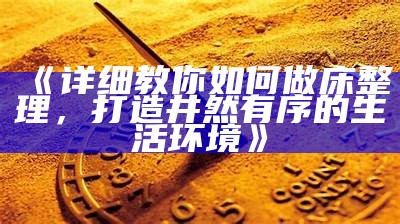 《详细教你如何做床整理，打造井然有序的生活环境》