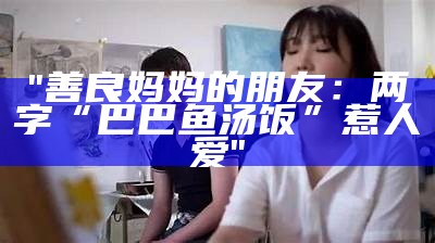 "善良妈妈的朋友：两字“巴巴鱼汤饭”惹人爱"