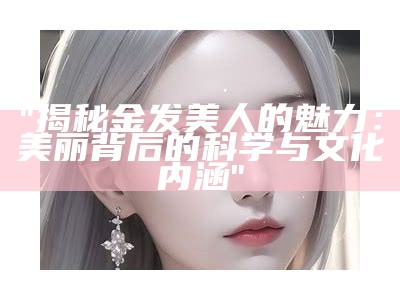 "揭秘金发美人的魅力：美丽背后的科学与文化内涵"