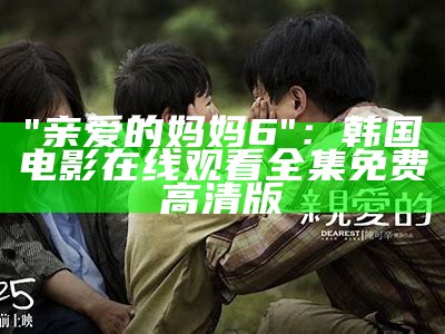 "亲爱的妈妈6"：韩国电影在线观看全集免费高清版