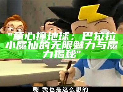 "童心撞地球：巴拉拉小魔仙的无限魅力与魔力揭秘"