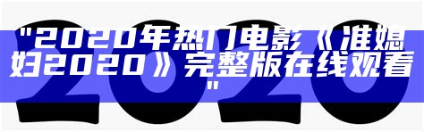 "2020年热门电影《准媳妇2020》完整版在线观看"