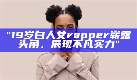 "19岁白人女rapper崭露头角，展现不凡实力"