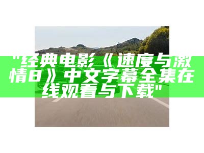 "经典电影《速度与激情8》中文字幕全集在线观看与下载"