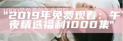 "2019年免费观看：午夜精选福利1000集"