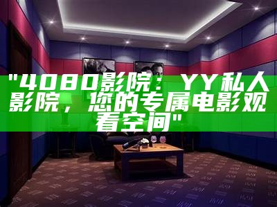 "4080影院：YY私人影院，您的专属电影观看空间"