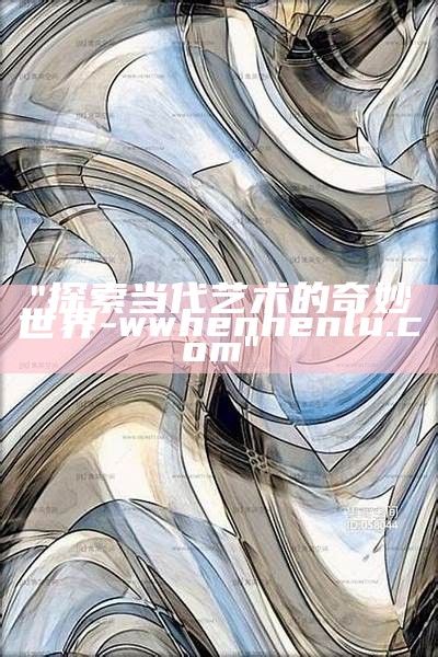 "探索当代艺术的奇妙世界 - wwhenhenlu.com"