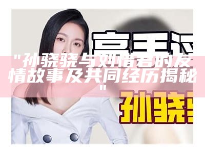 "孙骁骁与刘惜君的友情故事及共同经历揭秘"