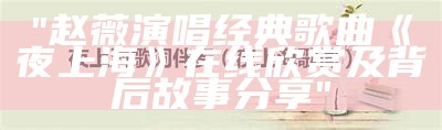 "赵薇演唱经典歌曲《夜上海》在线欣赏及背后故事分享"