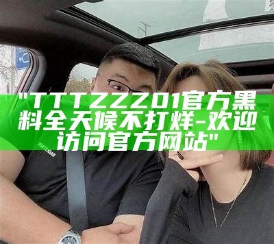 "TTTZZZ01官方黑料全天候不打烊-欢迎访问官方网站"