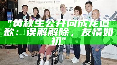 "黄秋生公开向成龙道歉：误解解除，友情如初"