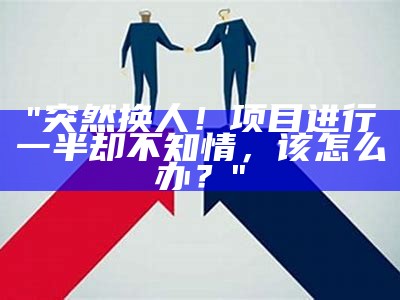 "突然换人！项目进行一半却不知情，该怎么办？"