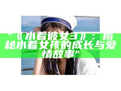 "《水着彼女3》：揭秘水着女孩的成长与爱情故事"