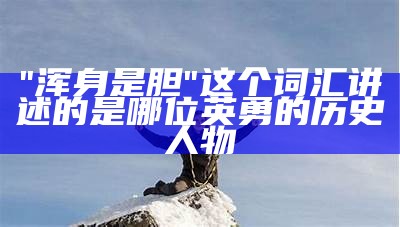 "浑身是胆"这个词汇讲述的是哪位英勇的历史人物