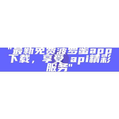 "最新免费菠萝蜜app下载，享受汅api精彩服务"