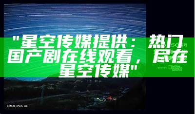 "星空传媒提供：热门国产剧在线观看，尽在星空传媒"