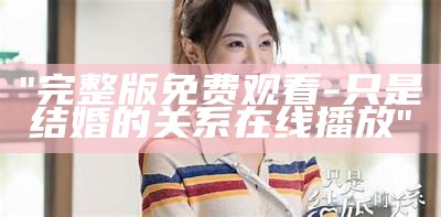 "完整版免费观看-只是结婚的关系在线播放"