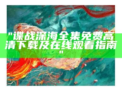 "谍战深海全集免费高清下载及在线观看指南"