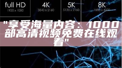 "享受海量内容：1000部高清视频免费在线观看"