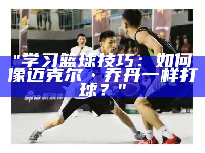 "学习篮球技巧：如何像迈克尔·乔丹一样打球？"