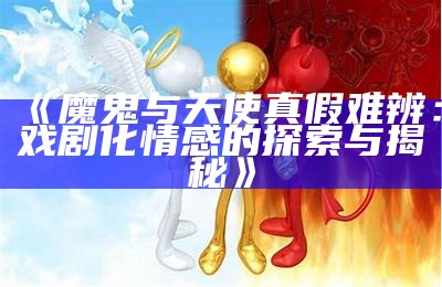 《魔鬼与天使真假难辨：戏剧化情感的探索与揭秘》