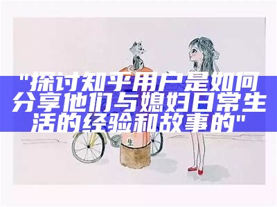 "探讨知乎用户是如何分享他们与媳妇日常生活的经验和故事的"