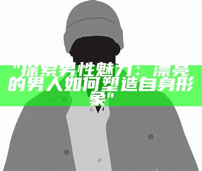 "探索男性魅力：漂亮的男人如何塑造自身形象"