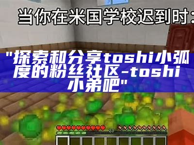 "探索和分享toshi小弧度的粉丝社区 - toshi小弟吧"