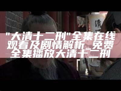 "大清十二刑"全集在线观看及剧情解析_免费全集播放大清十二刑