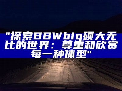 "探索BBWbig硕大无比的世界：尊重和欣赏每一种体型"