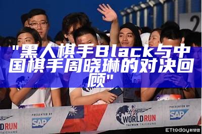 "黑人棋手Black与中国棋手周晓琳的对决回顾"