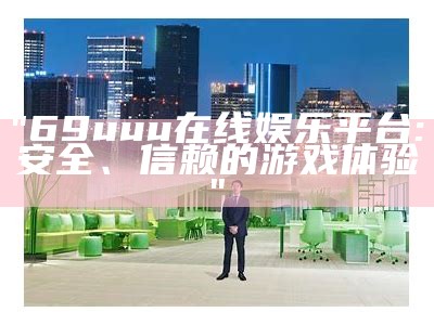 "69uuu在线娱乐平台: 安全、信赖的游戏体验"