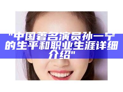 "中国著名演员孙一宁的生平和职业生涯详细介绍"