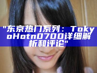 "东京热门系列：Tokyo Hot n0700详细解析和评论"