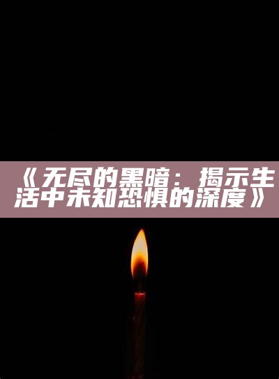 《无尽的黑暗：揭示生活中未知恐惧的深度》