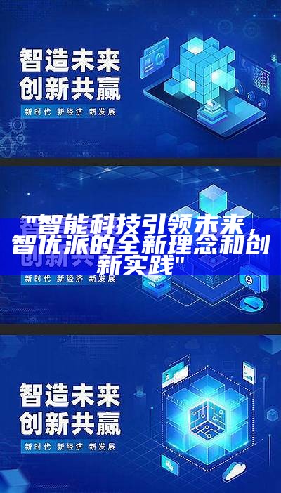 "智能科技引领未来，智优派的全新理念和创新实践"