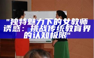 "独特魅力下的女教师诱惑：挑战传统教育界的认知极限"