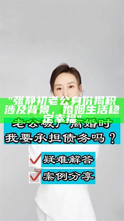 "张静初老公身份揭积涉及背景，婚姻生活稳定幸福"