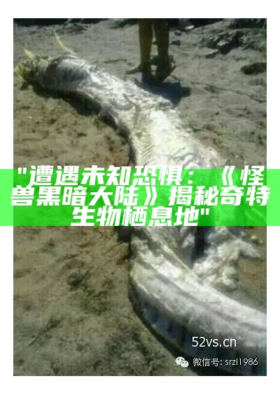 "遭遇未知恐惧：《怪兽黑暗大陆》揭秘奇特生物栖息地"