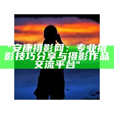 "安康摄影网：专业摄影技巧分享与摄影作品交流平台"