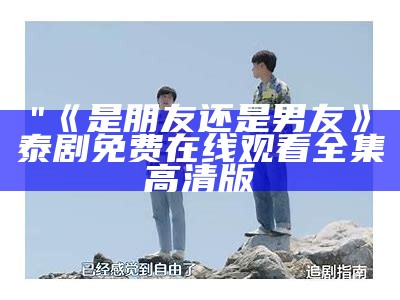 "《是朋友还是男友》泰剧免费在线观看全集高清版