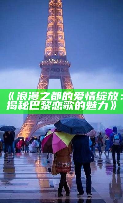 《浪漫之都的爱情绽放：揭秘巴黎恋歌的魅力》