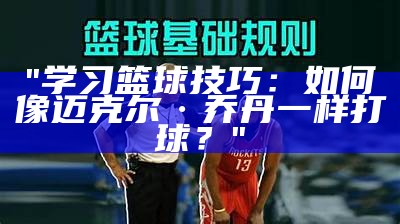 "学习篮球技巧：如何像迈克尔·乔丹一样打球？"