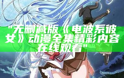 "无删减版《电波系彼女》动漫全集精彩内容在线观看"