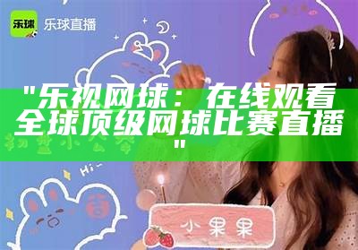 "乐视网球：在线观看全球顶级网球比赛直播"