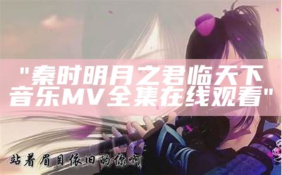 "秦时明月之君临天下音乐MV全集在线观看"