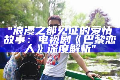 "浪漫之都见证的爱情故事：电视剧《巴黎恋人》深度解析"