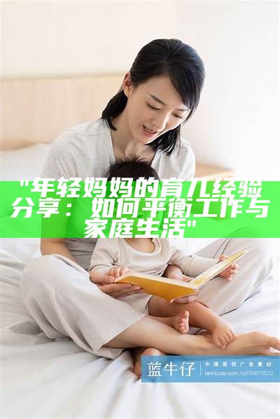 "年轻妈妈的育儿经验分享：如何平衡工作与家庭生活"