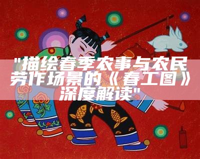 "描绘春季农事与农民劳作场景的《春工图》深度解读"