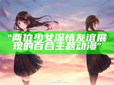 "两位少女深情友谊展现的百合主题动漫"